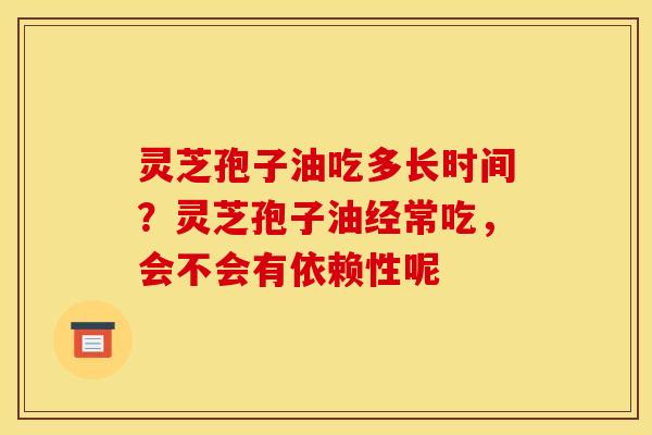 灵芝孢子油吃多长时间?灵芝孢子油经常吃,会不会有依赖性呢 灵芝孢子油吃多长时间?灵芝孢子油经常吃,会不会有依赖性呢