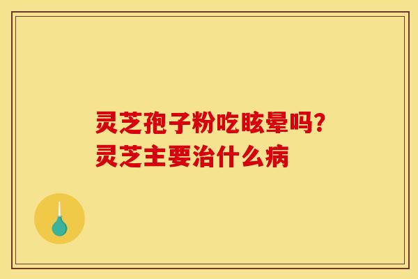灵芝孢子粉吃眩晕吗?灵芝主要什么 灵芝孢子粉吃眩晕吗?灵芝主要什么