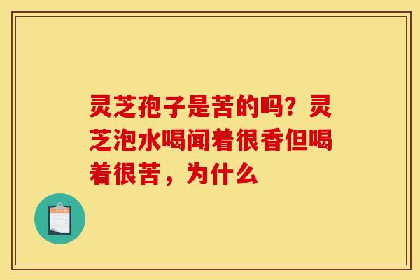 灵芝孢子是苦的吗?灵芝泡水喝闻着很香但喝着很苦,为什么 灵芝孢子是苦的吗?灵芝泡水喝闻着很香但喝着很苦,为什么