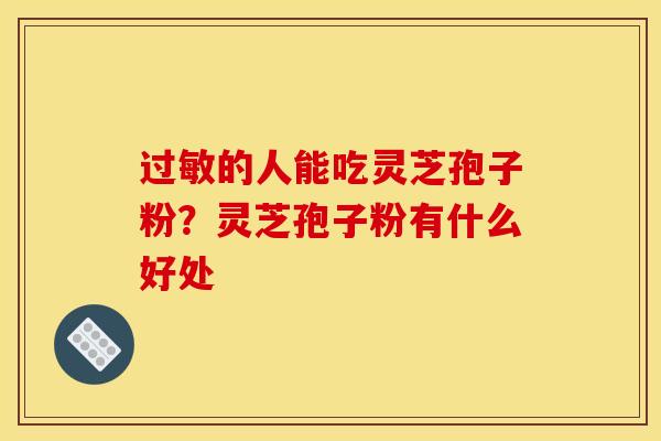 的人能吃灵芝孢子粉?灵芝孢子粉有什么好处 的人能吃灵芝孢子粉?灵芝孢子粉有什么好处