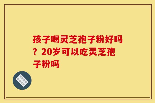 孩子喝灵芝孢子粉好吗？20岁可以吃灵芝孢子粉吗