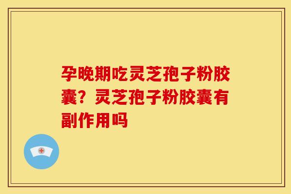 孕晚期吃灵芝孢子粉胶囊?灵芝孢子粉胶囊有副作用吗 孕晚期吃灵芝孢子粉胶囊?灵芝孢子粉胶囊有副作用吗