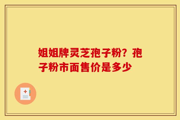 姐姐牌灵芝孢子粉?孢子粉市面售价是多少 姐姐牌灵芝孢子粉?孢子粉市面售价是多少