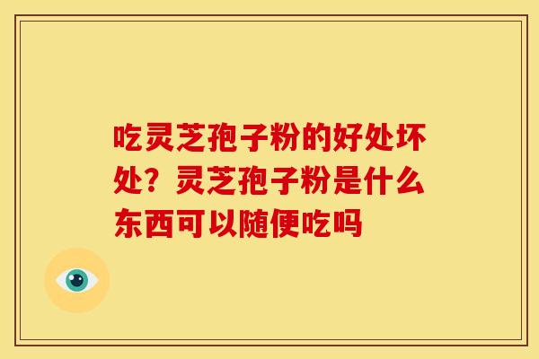 吃灵芝孢子粉的好处坏处?灵芝孢子粉是什么东西可以随便吃吗 吃灵芝孢子粉的好处坏处?灵芝孢子粉是什么东西可以随便吃吗