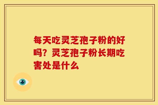 每天吃灵芝孢子粉的好吗?灵芝孢子粉长期吃害处是什么 每天吃灵芝孢子粉的好吗?灵芝孢子粉长期吃害处是什么