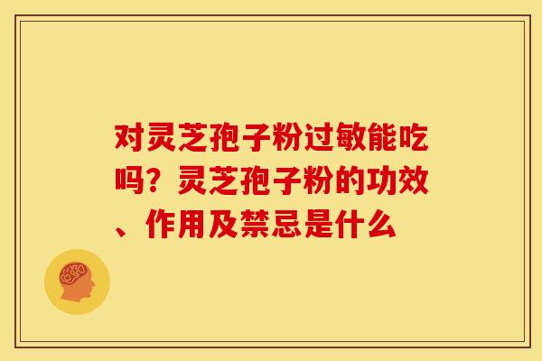 对灵芝孢子粉能吃吗？灵芝孢子粉的功效、作用及禁忌是什么