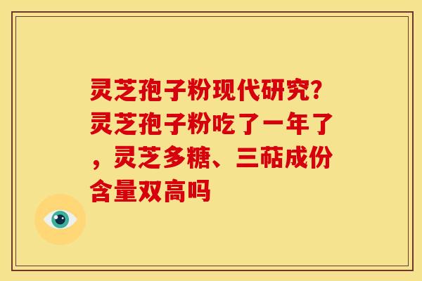 灵芝孢子粉现代研究?灵芝孢子粉吃了一年了,灵芝多糖、三萜成份含量双高吗 灵芝孢子粉现代研究?灵芝孢子粉吃了一年了,灵芝多糖、三萜成份含量双高吗