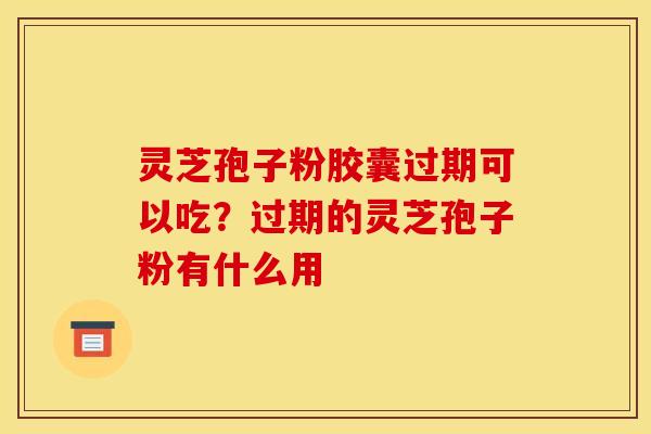 灵芝孢子粉胶囊过期可以吃?过期的灵芝孢子粉有什么用 灵芝孢子粉胶囊过期可以吃?过期的灵芝孢子粉有什么用