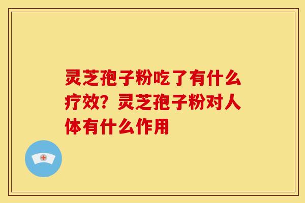 灵芝孢子粉吃了有什么疗效?灵芝孢子粉对人体有什么作用 灵芝孢子粉吃了有什么疗效?灵芝孢子粉对人体有什么作用