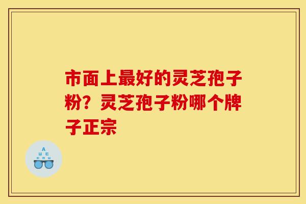 市面上好的灵芝孢子粉?灵芝孢子粉哪个牌子正宗 市面上好的灵芝孢子粉?灵芝孢子粉哪个牌子正宗