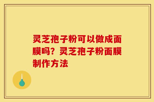 灵芝孢子粉可以做成面膜吗?灵芝孢子粉面膜制作方法 灵芝孢子粉可以做成面膜吗?灵芝孢子粉面膜制作方法