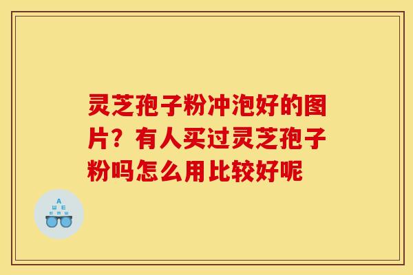 灵芝孢子粉冲泡好的图片?有人买过灵芝孢子粉吗怎么用比较好呢 灵芝孢子粉冲泡好的图片?有人买过灵芝孢子粉吗怎么用比较好呢