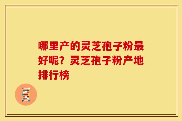 哪里产的灵芝孢子粉好呢?灵芝孢子粉产地排行榜 哪里产的灵芝孢子粉好呢?灵芝孢子粉产地排行榜