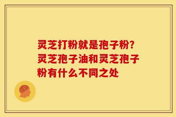 灵芝打粉就是孢子粉?灵芝孢子油和灵芝孢子粉有什么不同之处 灵芝打粉就是孢子粉?灵芝孢子油和灵芝孢子粉有什么不同之处