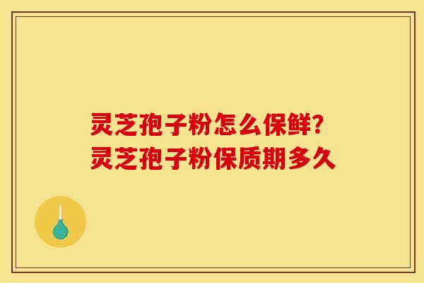 灵芝孢子粉怎么保鲜?灵芝孢子粉保质期多久 灵芝孢子粉怎么保鲜?灵芝孢子粉保质期多久