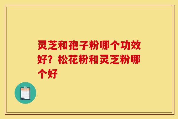 灵芝和孢子粉哪个功效好？松花粉和灵芝粉哪个好