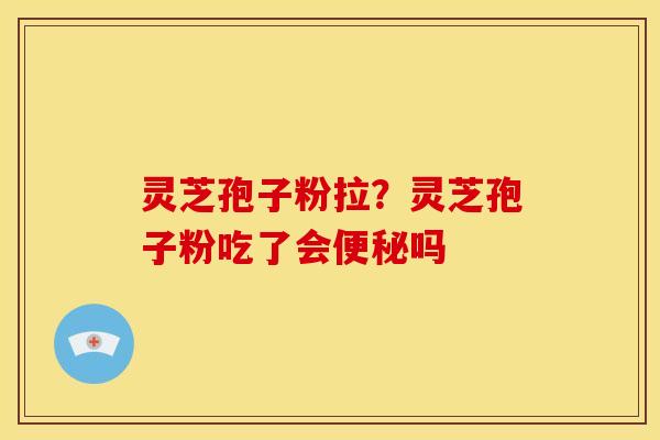 灵芝孢子粉拉?灵芝孢子粉吃了会吗 灵芝孢子粉拉?灵芝孢子粉吃了会吗