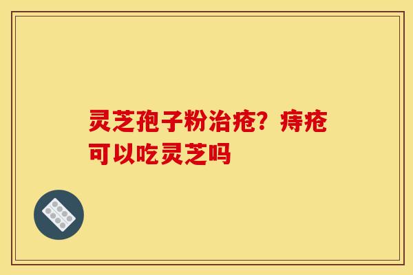 灵芝孢子粉疮?痔疮可以吃灵芝吗 灵芝孢子粉疮?痔疮可以吃灵芝吗