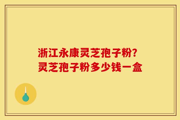浙江永康灵芝孢子粉?灵芝孢子粉多少钱一盒 浙江永康灵芝孢子粉?灵芝孢子粉多少钱一盒