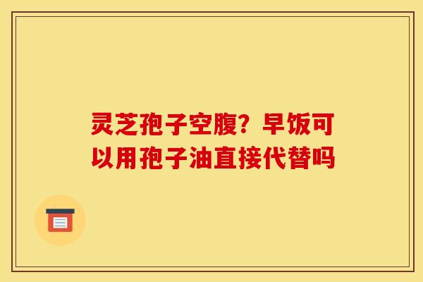灵芝孢子空腹?早饭可以用孢子油直接代替吗 灵芝孢子空腹?早饭可以用孢子油直接代替吗