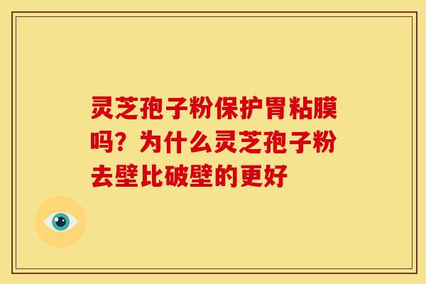灵芝孢子粉保护胃粘膜吗？为什么灵芝孢子粉去壁比破壁的更好