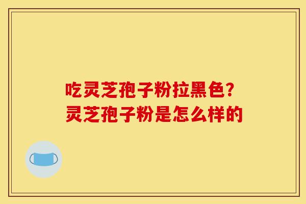 吃灵芝孢子粉拉黑色?灵芝孢子粉是怎么样的 吃灵芝孢子粉拉黑色?灵芝孢子粉是怎么样的