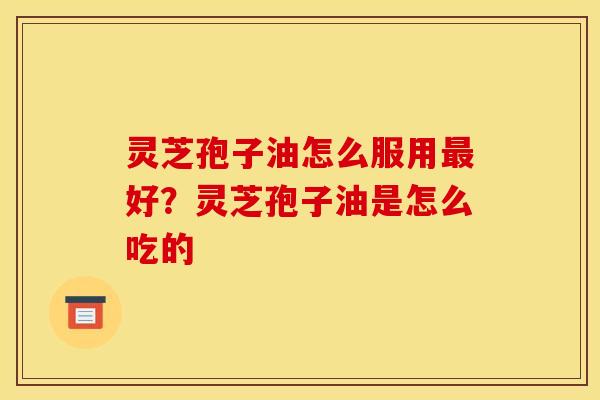 灵芝孢子油怎么服用好?灵芝孢子油是怎么吃的 灵芝孢子油怎么服用好?灵芝孢子油是怎么吃的