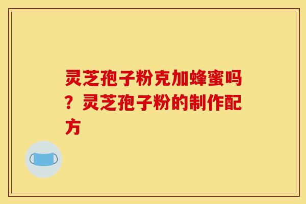 灵芝孢子粉克加蜂蜜吗?灵芝孢子粉的制作配方 灵芝孢子粉克加蜂蜜吗?灵芝孢子粉的制作配方
