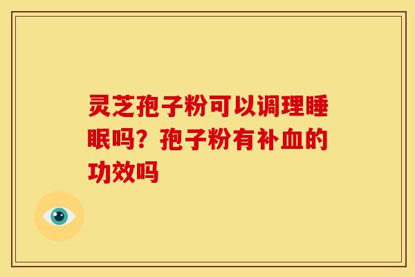灵芝孢子粉可以调理吗?孢子粉有补的功效吗 灵芝孢子粉可以调理吗?孢子粉有补的功效吗