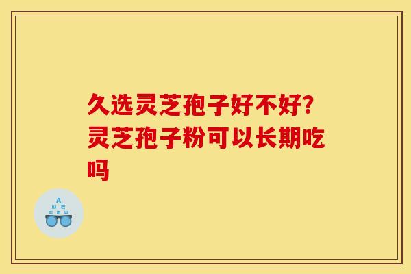 久选灵芝孢子好不好？灵芝孢子粉可以长期吃吗