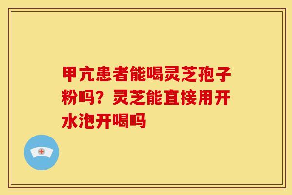 甲亢患者能喝灵芝孢子粉吗?灵芝能直接用开水泡开喝吗 甲亢患者能喝灵芝孢子粉吗?灵芝能直接用开水泡开喝吗