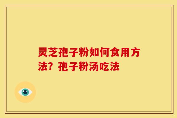灵芝孢子粉如何食用方法?孢子粉汤吃法 灵芝孢子粉如何食用方法?孢子粉汤吃法