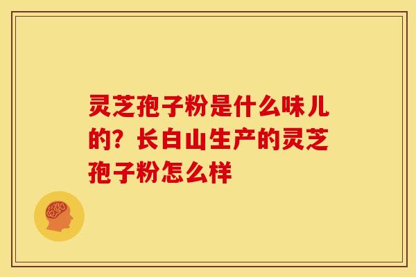 灵芝孢子粉是什么味儿的?长白山生产的灵芝孢子粉怎么样 灵芝孢子粉是什么味儿的?长白山生产的灵芝孢子粉怎么样