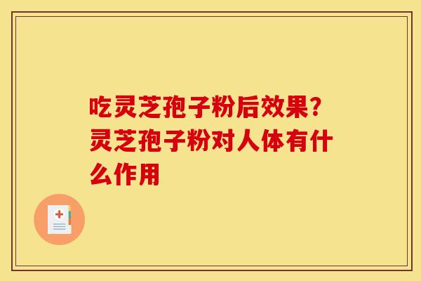 吃灵芝孢子粉后效果？灵芝孢子粉对人体有什么作用
