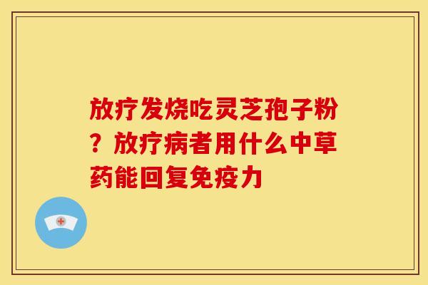 发烧吃灵芝孢子粉?者用什么中草药能回复免疫力 发烧吃灵芝孢子粉?者用什么中草药能回复免疫力