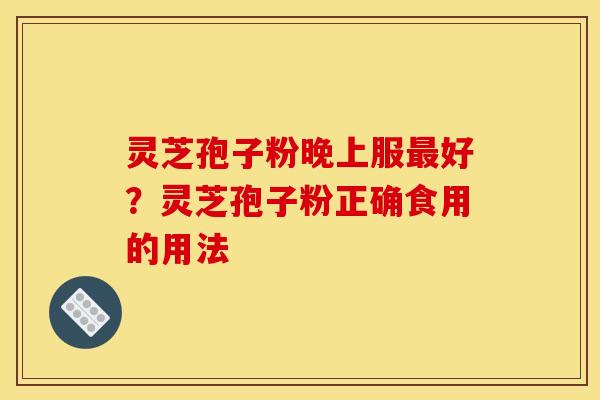 灵芝孢子粉晚上服好?灵芝孢子粉正确食用的用法 灵芝孢子粉晚上服好?灵芝孢子粉正确食用的用法