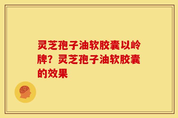 灵芝孢子油软胶囊以岭牌?灵芝孢子油软胶囊的效果 灵芝孢子油软胶囊以岭牌?灵芝孢子油软胶囊的效果