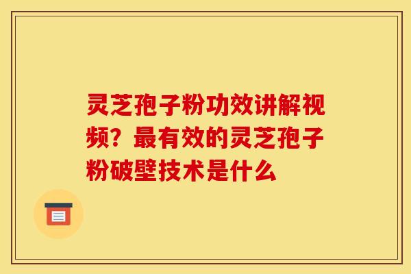 灵芝孢子粉功效讲解视频?有效的灵芝孢子粉破壁技术是什么 灵芝孢子粉功效讲解视频?有效的灵芝孢子粉破壁技术是什么