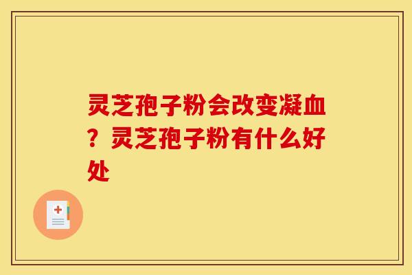 灵芝孢子粉会改变凝?灵芝孢子粉有什么好处 灵芝孢子粉会改变凝?灵芝孢子粉有什么好处