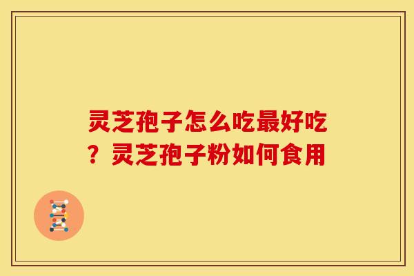 灵芝孢子怎么吃好吃?灵芝孢子粉如何食用 灵芝孢子怎么吃好吃?灵芝孢子粉如何食用