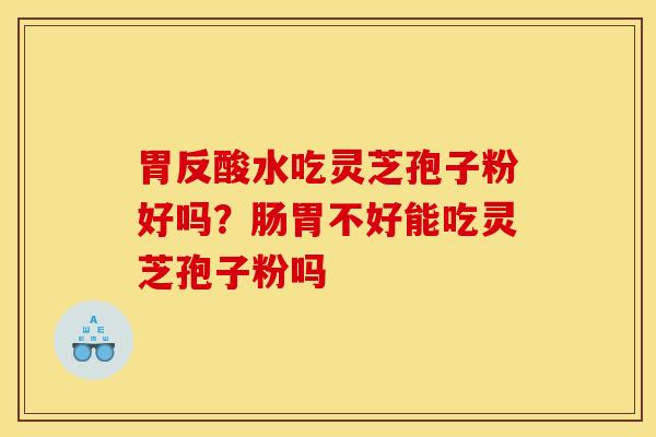 胃反酸水吃灵芝孢子粉好吗?肠胃不好能吃灵芝孢子粉吗 胃反酸水吃灵芝孢子粉好吗?肠胃不好能吃灵芝孢子粉吗