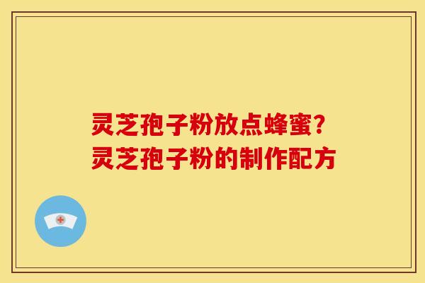 灵芝孢子粉放点蜂蜜?灵芝孢子粉的制作配方 灵芝孢子粉放点蜂蜜?灵芝孢子粉的制作配方