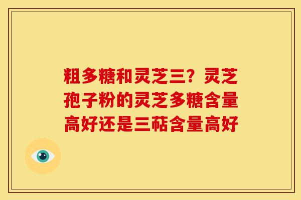 粗多糖和灵芝三?灵芝孢子粉的灵芝多糖含量高好还是三萜含量高好 粗多糖和灵芝三?灵芝孢子粉的灵芝多糖含量高好还是三萜含量高好