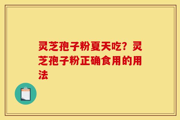 灵芝孢子粉夏天吃?灵芝孢子粉正确食用的用法 灵芝孢子粉夏天吃?灵芝孢子粉正确食用的用法