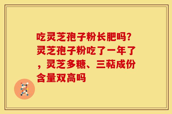 吃灵芝孢子粉长肥吗?灵芝孢子粉吃了一年了,灵芝多糖、三萜成份含量双高吗 吃灵芝孢子粉长肥吗?灵芝孢子粉吃了一年了,灵芝多糖、三萜成份含量双高吗