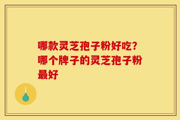 哪款灵芝孢子粉好吃?哪个牌子的灵芝孢子粉好 哪款灵芝孢子粉好吃?哪个牌子的灵芝孢子粉好