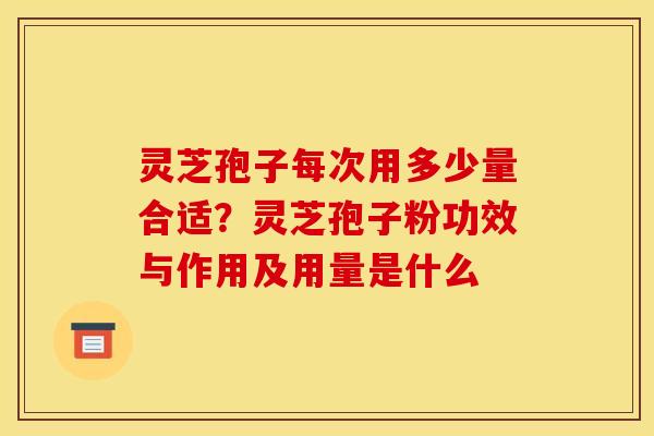灵芝孢子每次用多少量合适?灵芝孢子粉功效与作用及用量是什么 灵芝孢子每次用多少量合适?灵芝孢子粉功效与作用及用量是什么