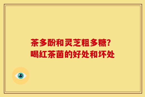 茶多酚和灵芝粗多糖?喝红茶菌的好处和坏处 茶多酚和灵芝粗多糖?喝红茶菌的好处和坏处