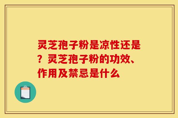 灵芝孢子粉是凉性还是?灵芝孢子粉的功效、作用及禁忌是什么 灵芝孢子粉是凉性还是?灵芝孢子粉的功效、作用及禁忌是什么