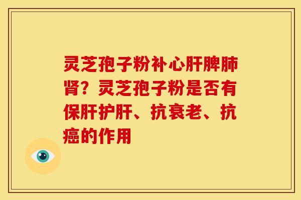 灵芝孢子粉补心脾?灵芝孢子粉是否有、抗、抗的作用 灵芝孢子粉补心脾?灵芝孢子粉是否有、抗、抗的作用